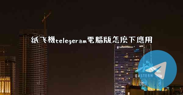 纸飞機telegeram電腦版怎麼下應用