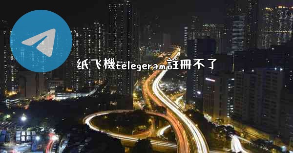 纸飞機telegeram註冊不了