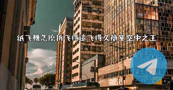 纸飞機怎麼折飞得遠飞得久簡單空中之王
