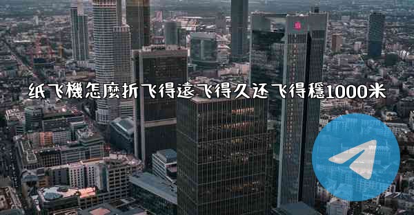 纸飞機怎麼折飞得遠飞得久还飞得穩1000米
