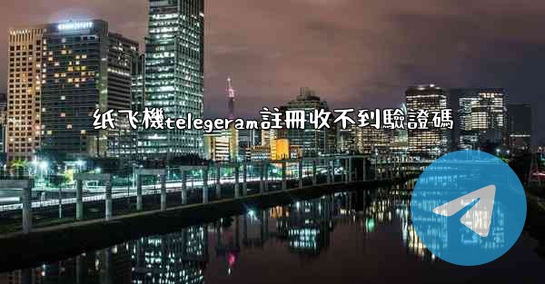 纸飞機telegeram註冊收不到驗證碼
