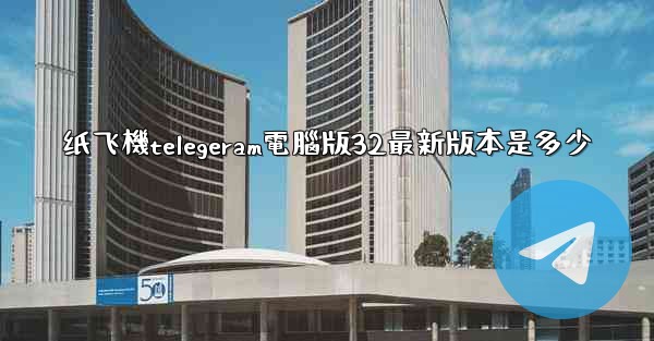 纸飞機telegeram電腦版32最新版本是多少
