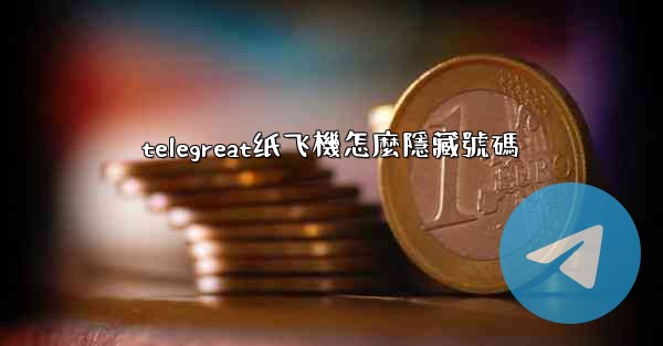 telegreat纸飞機怎麼隱藏號碼