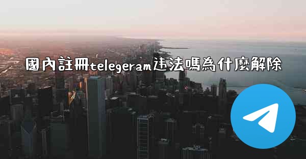 國內註冊telegeram违法嗎為什麼解除