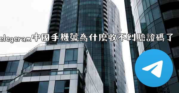 telegeram中國手機號為什麼收不到驗證碼了