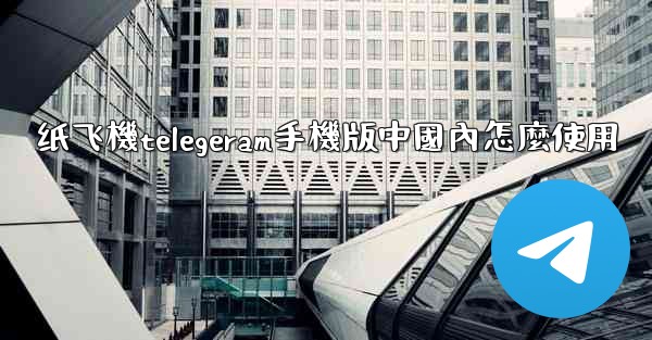 纸飞機telegeram手機版中國內怎麼使用