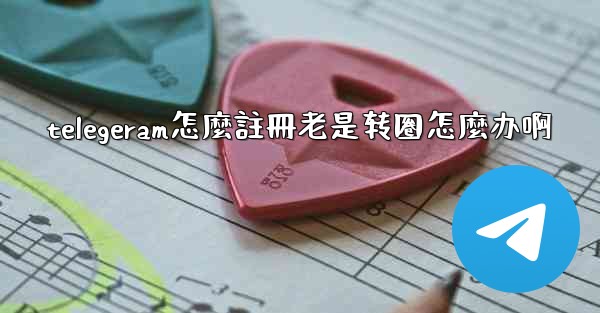 telegeram怎麼註冊老是转圈怎麼办啊