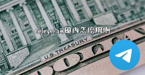 telegeram國內怎麼用啊