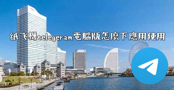 纸飞機telegeram電腦版怎麼下應用使用
