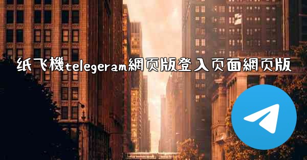 纸飞機telegeram網页版登入页面網页版