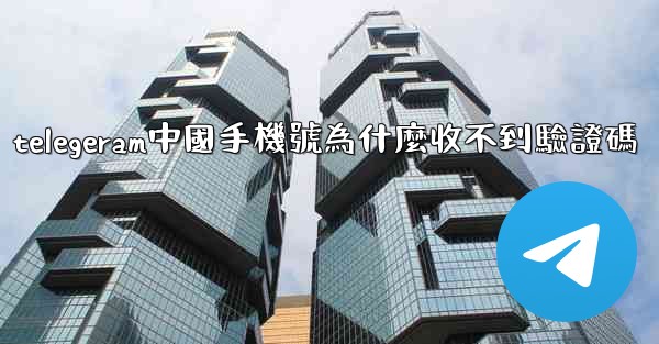 telegeram中國手機號為什麼收不到驗證碼