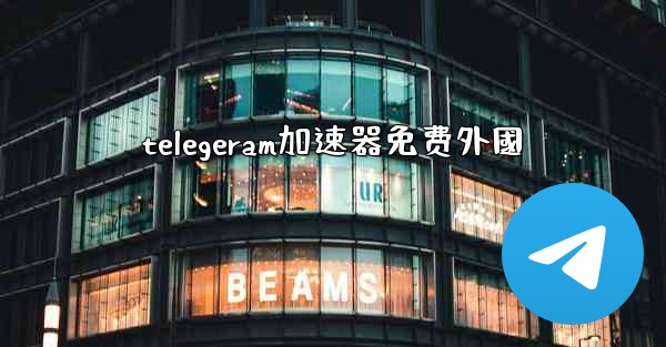 telegeram加速器免费外國