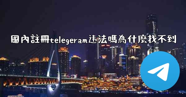 國內註冊telegeram违法嗎為什麼找不到
