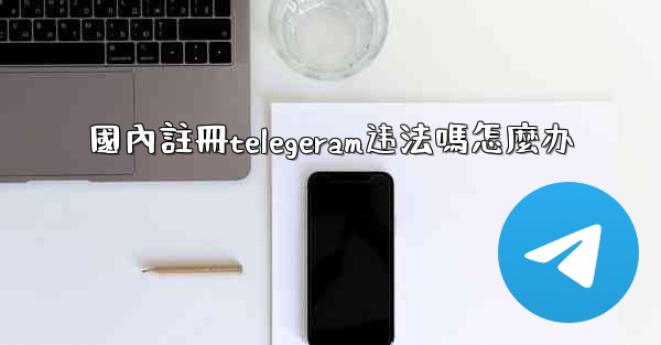 國內註冊telegeram违法嗎怎麼办