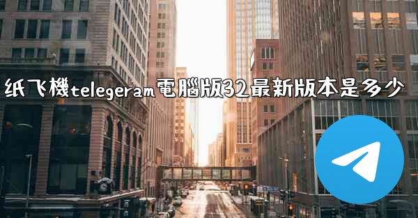 纸飞機telegeram電腦版32最新版本是多少