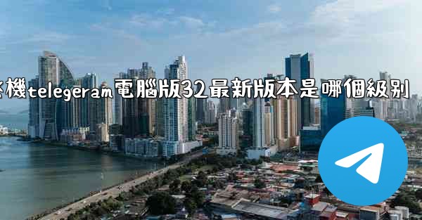 纸飞機telegeram電腦版32最新版本是哪個級别