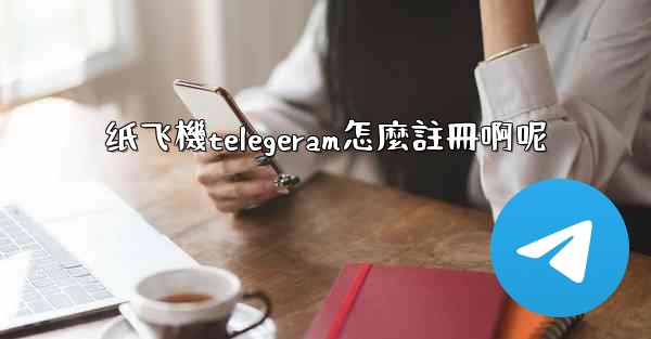 纸飞機telegeram怎麼註冊啊呢