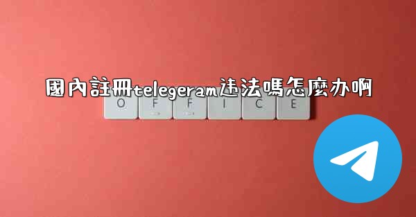 國內註冊telegeram违法嗎怎麼办啊