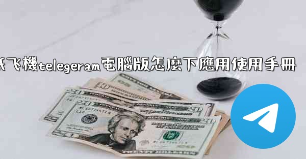 纸飞機telegeram電腦版怎麼下應用使用手冊