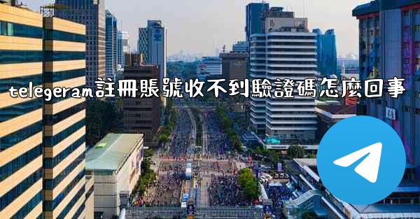 telegeram註冊賬號收不到驗證碼怎麼回事