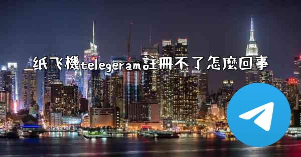 纸飞機telegeram註冊不了怎麼回事