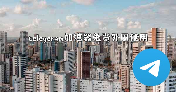 telegeram加速器免费外國使用