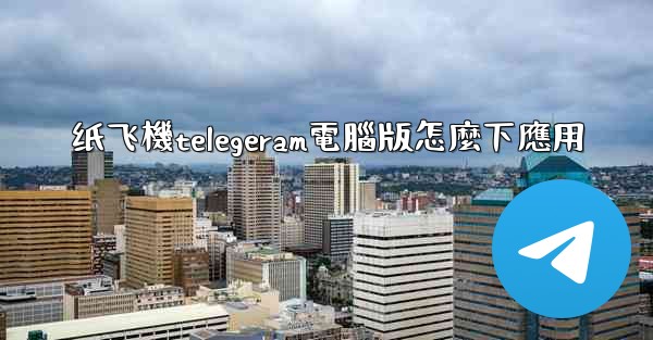 纸飞機telegeram電腦版怎麼下應用