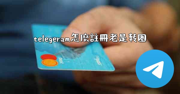 telegeram怎麼註冊老是转圈