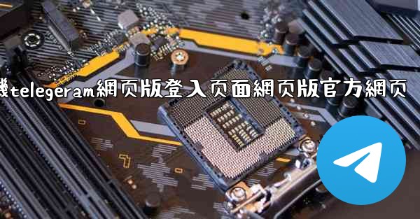 纸飞機telegeram網页版登入页面網页版官方網页