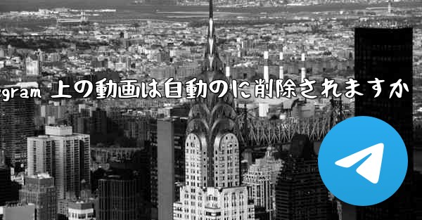 Telegram 上の動画は自動のに削除されますか