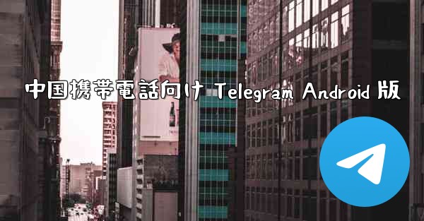 中国携帯電話向け Telegram Android 版