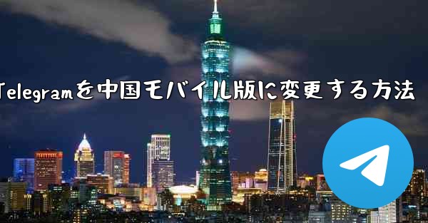 Telegramを中国モバイル版に変更する方法