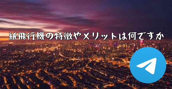 紙飛行機の特徴やメリットは何ですか